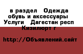  в раздел : Одежда, обувь и аксессуары » Услуги . Дагестан респ.,Кизилюрт г.